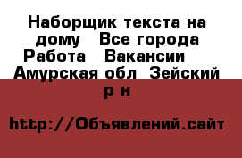 Наборщик текста на дому - Все города Работа » Вакансии   . Амурская обл.,Зейский р-н